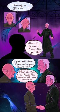 
        Comic, Q and Picard as they're seen in the 2020 series:
        First panel: Picard speaks and turns to finde a surprised Q
        p: I believe in you, Q
        q: What? How... What did you do?
        Second panel: Both are happy and face each other:
        p: I just said that I believe in you, that's all.
        q: After all this time. Really. You surprise me, mon capitaine.
        Third panel: They hold hands and smile at each other under the starry sky.
      